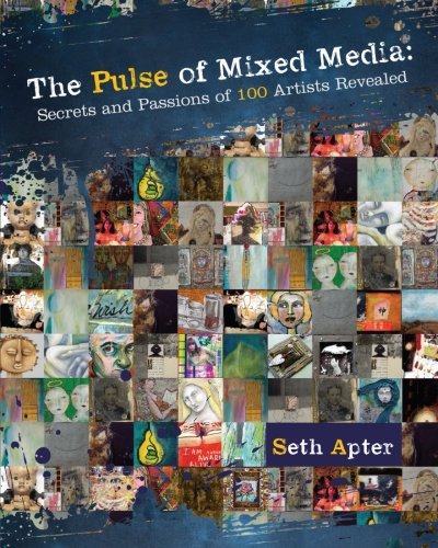 The Pulse of Mixed Media: Secrets and Passions of 100 Artists Revealed by Seth Apter